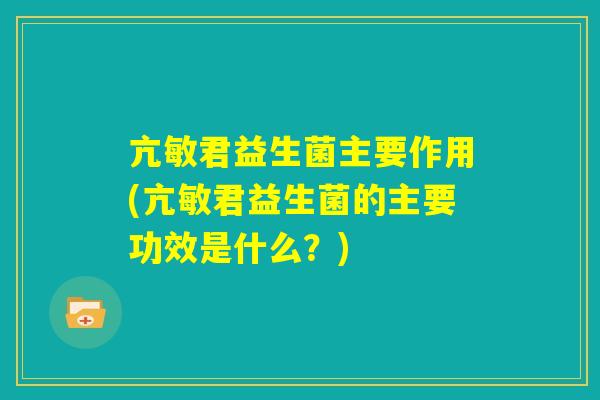 亢敏君益生菌主要作用(亢敏君益生菌的主要功效是什么？)
