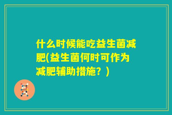 什么时候能吃益生菌减肥(益生菌何时可作为减肥辅助措施？)