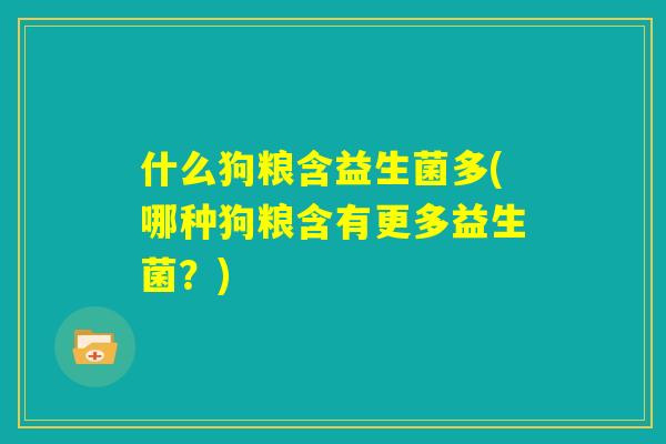 什么狗粮含益生菌多(哪种狗粮含有更多益生菌？)