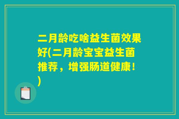 二月龄吃啥益生菌效果好(二月龄宝宝益生菌推荐，增强肠道健康！)
