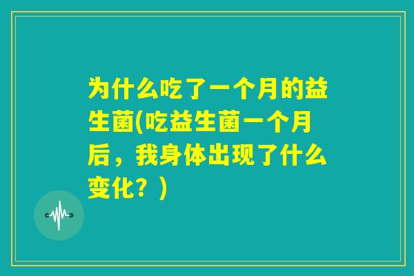 为什么吃了一个月的益生菌(吃益生菌一个月后，我身体出现了什么变化？)