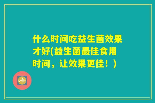 什么时间吃益生菌效果才好(益生菌最佳食用时间，让效果更佳！)