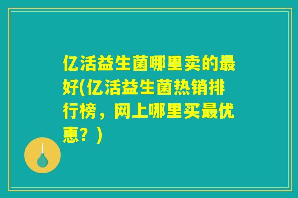 亿活益生菌哪里卖的最好(亿活益生菌热销排行榜，网上哪里买最优惠？)