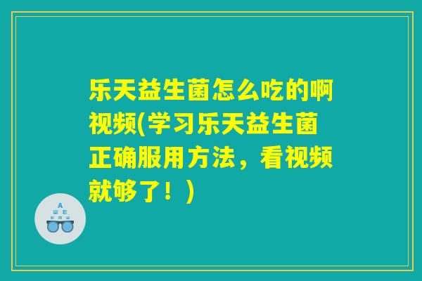 乐天益生菌怎么吃的啊视频(学习乐天益生菌正确服用方法，看视频就够了！)