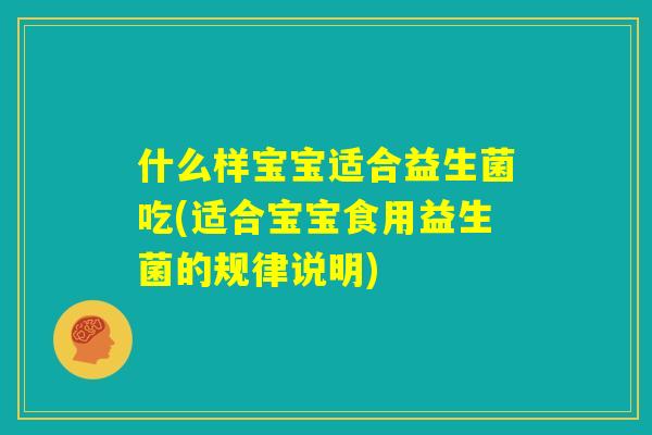 什么样宝宝适合益生菌吃(适合宝宝食用益生菌的规律说明)