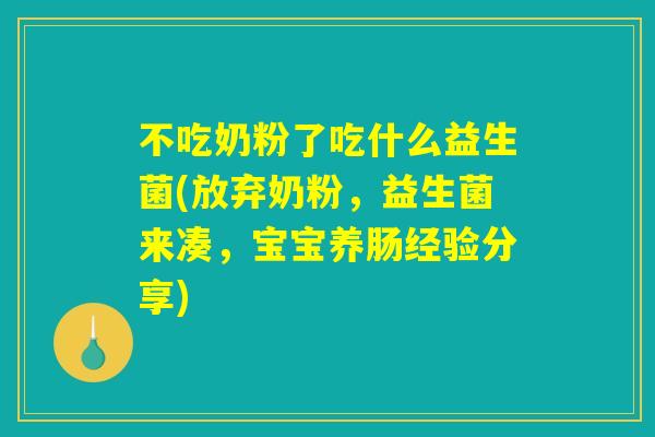 不吃奶粉了吃什么益生菌(放弃奶粉，益生菌来凑，宝宝养肠经验分享)