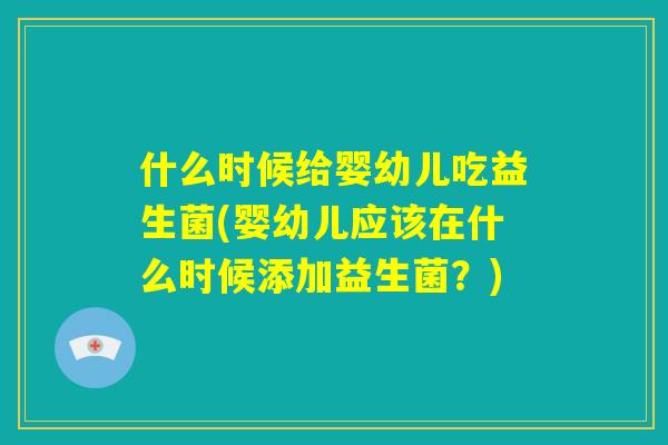 什么时候给婴幼儿吃益生菌(婴幼儿应该在什么时候添加益生菌？)