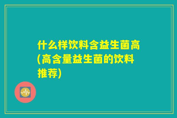 什么样饮料含益生菌高(高含量益生菌的饮料推荐)