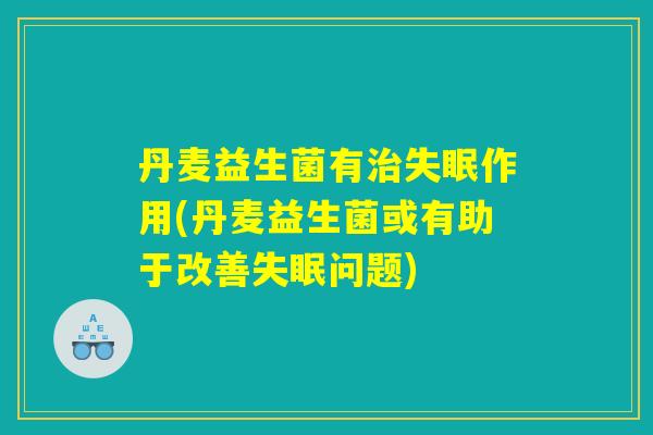 丹麦益生菌有治失眠作用(丹麦益生菌或有助于改善失眠问题)