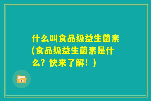 什么叫食品级益生菌素(食品级益生菌素是什么？快来了解！)