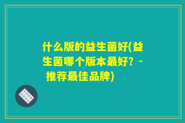 什么版的益生菌好(益生菌哪个版本最好？- 推荐最佳品牌)