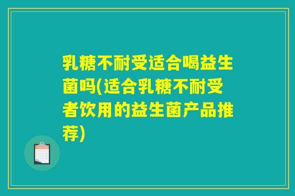 乳糖不耐受适合喝益生菌吗(适合乳糖不耐受者饮用的益生菌产品推荐)