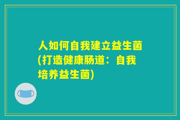 人如何自我建立益生菌(打造健康肠道：自我培养益生菌)