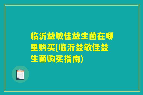 临沂益敏佳益生菌在哪里购买(临沂益敏佳益生菌购买指南)