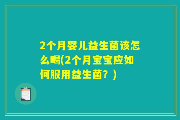 2个月婴儿益生菌该怎么喝(2个月宝宝应如何服用益生菌？)