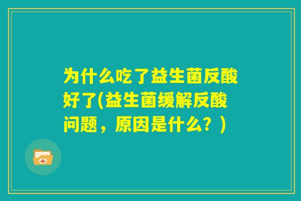 为什么吃了益生菌反酸好了(益生菌缓解反酸问题，原因是什么？)