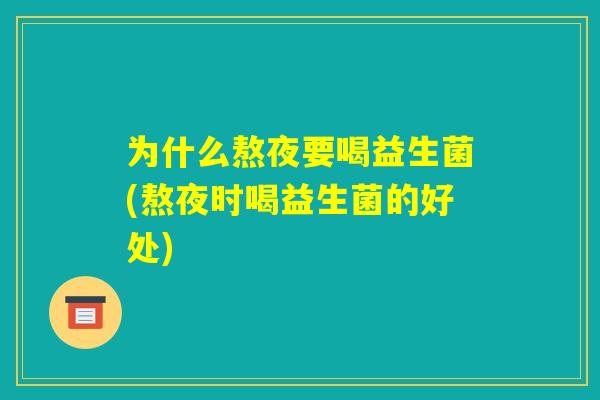 为什么熬夜要喝益生菌(熬夜时喝益生菌的好处)