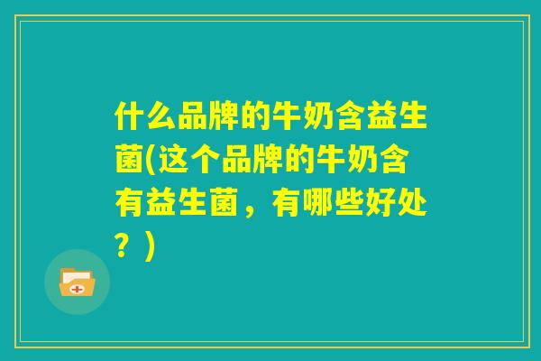 什么品牌的牛奶含益生菌(这个品牌的牛奶含有益生菌，有哪些好处？)