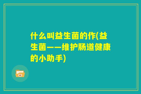 什么叫益生菌的作(益生菌——维护肠道健康的小助手)