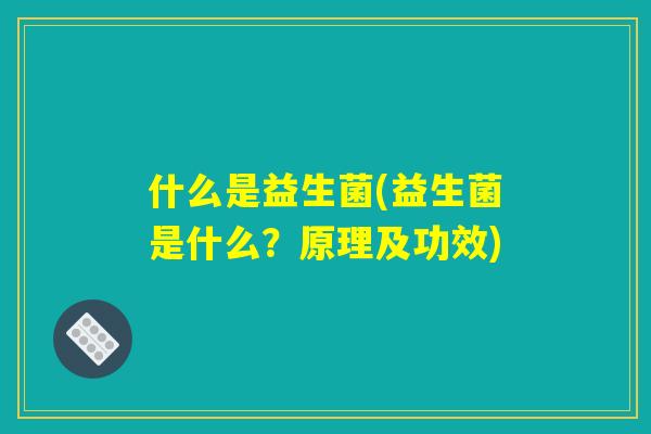 什么是益生菌(益生菌是什么？原理及功效)