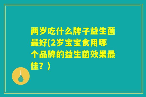 两岁吃什么牌子益生菌最好(2岁宝宝食用哪个品牌的益生菌效果最佳？)