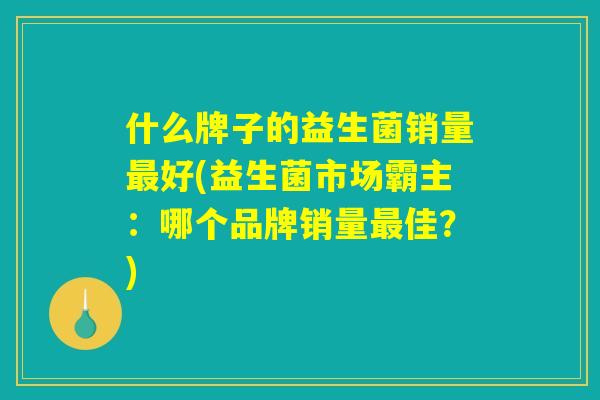 什么牌子的益生菌销量最好(益生菌市场霸主：哪个品牌销量最佳？)