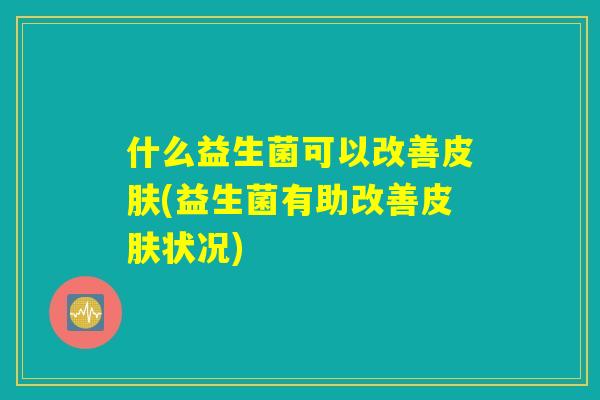 什么益生菌可以改善皮肤(益生菌有助改善皮肤状况)