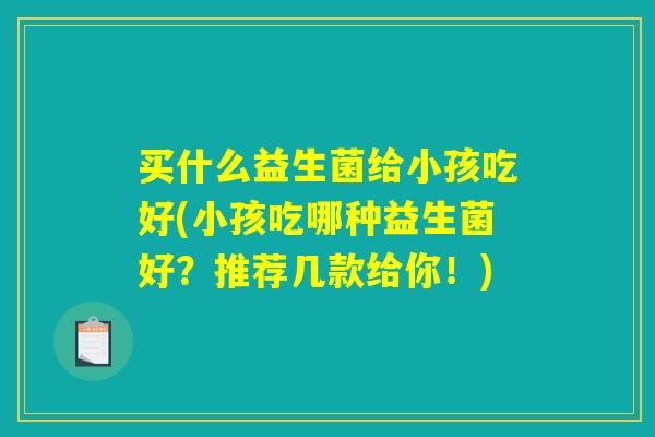 买什么益生菌给小孩吃好(小孩吃哪种益生菌好？推荐几款给你！)