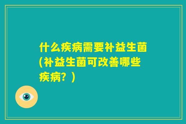 什么疾病需要补益生菌(补益生菌可改善哪些疾病？)