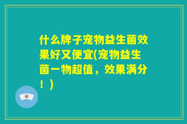 什么牌子宠物益生菌效果好又便宜(宠物益生菌一物超值，效果满分！)