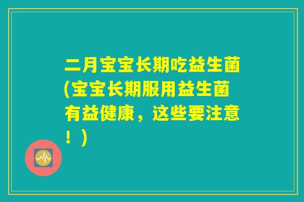 二月宝宝长期吃益生菌(宝宝长期服用益生菌有益健康，这些要注意！)