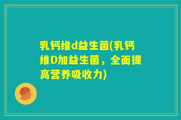 乳钙维d益生菌(乳钙维D加益生菌，全面提高营养吸收力)