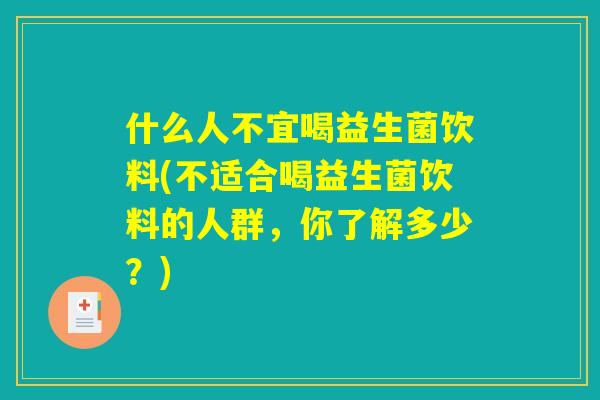 什么人不宜喝益生菌饮料(不适合喝益生菌饮料的人群，你了解多少？)