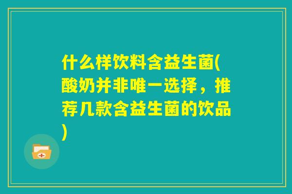 什么样饮料含益生菌(酸奶并非唯一选择，推荐几款含益生菌的饮品)
