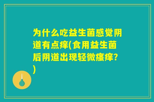 为什么吃益生菌感觉阴道有点痒(食用益生菌后阴道出现轻微瘙痒？)