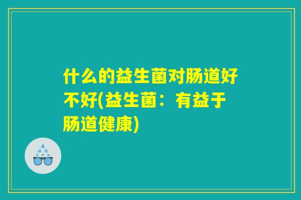 什么的益生菌对肠道好不好(益生菌：有益于肠道健康)