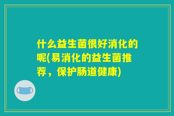 什么益生菌很好消化的呢(易消化的益生菌推荐，保护肠道健康)