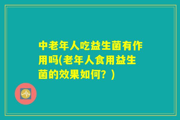 中老年人吃益生菌有作用吗(老年人食用益生菌的效果如何？)