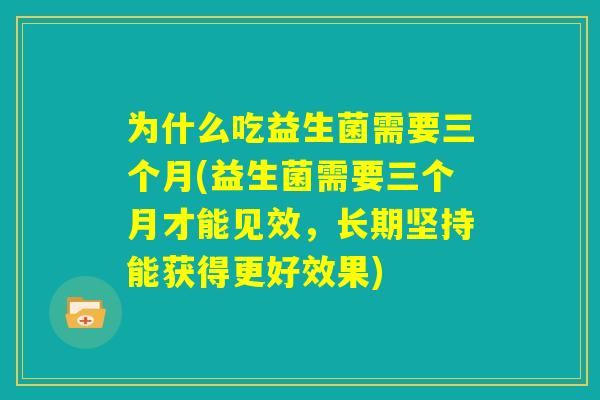 为什么吃益生菌需要三个月(益生菌需要三个月才能见效，长期坚持能获得更好效果)