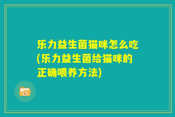 乐力益生菌猫咪怎么吃(乐力益生菌给猫咪的正确喂养方法)