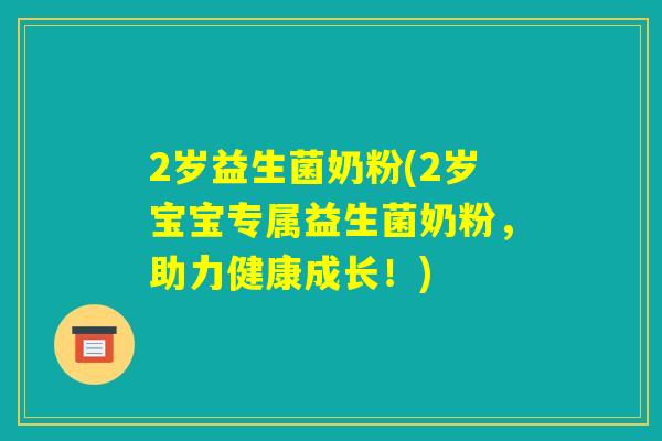 2岁益生菌奶粉(2岁宝宝专属益生菌奶粉，助力健康成长！)