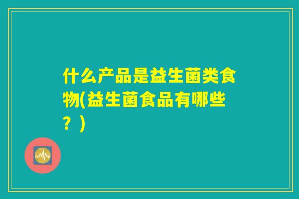 什么产品是益生菌类食物(益生菌食品有哪些？)