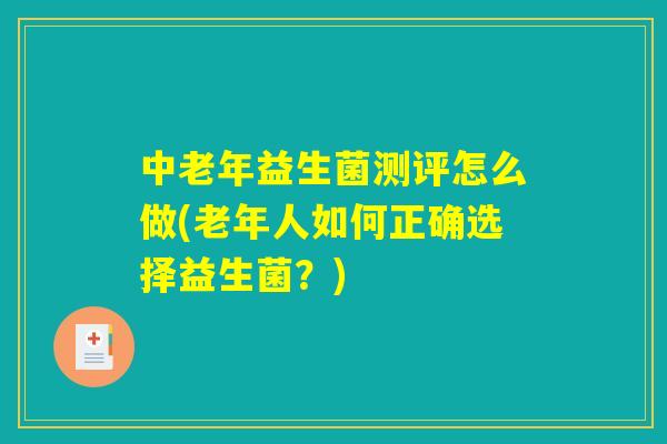 中老年益生菌测评怎么做(老年人如何正确选择益生菌？)
