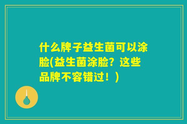 什么牌子益生菌可以涂脸(益生菌涂脸？这些品牌不容错过！)