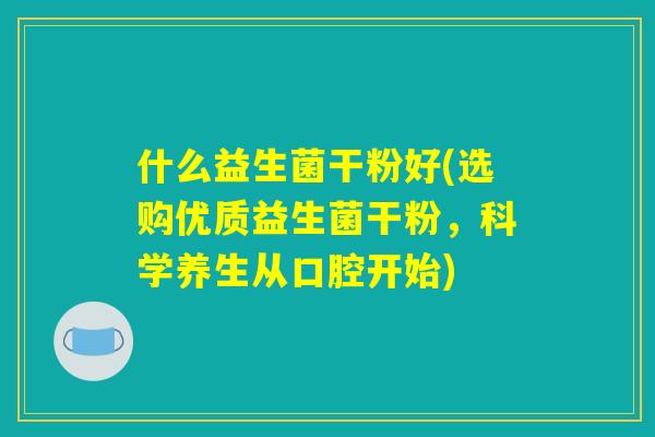 什么益生菌干粉好(选购优质益生菌干粉，科学养生从口腔开始)