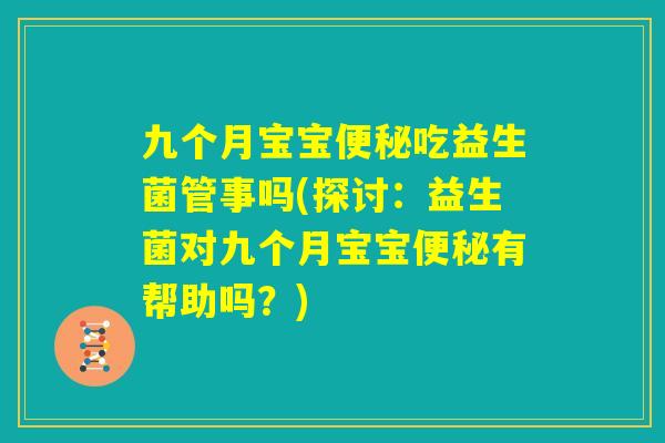 九个月宝宝便秘吃益生菌管事吗(探讨：益生菌对九个月宝宝便秘有帮助吗？)