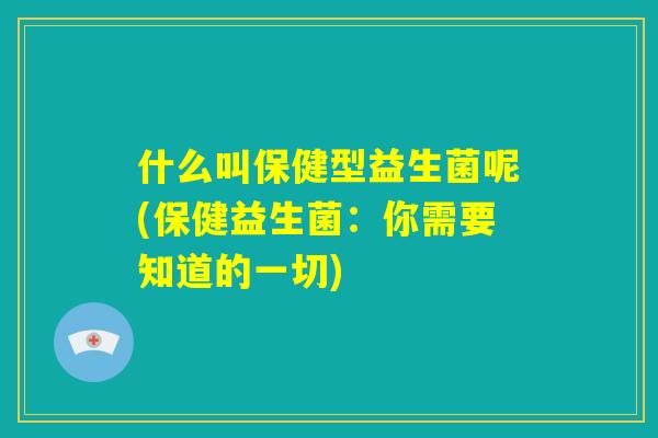 什么叫保健型益生菌呢(保健益生菌：你需要知道的一切)