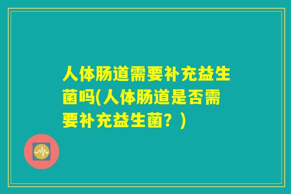 人体肠道需要补充益生菌吗(人体肠道是否需要补充益生菌？)