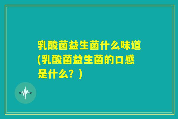 乳酸菌益生菌什么味道(乳酸菌益生菌的口感是什么？)