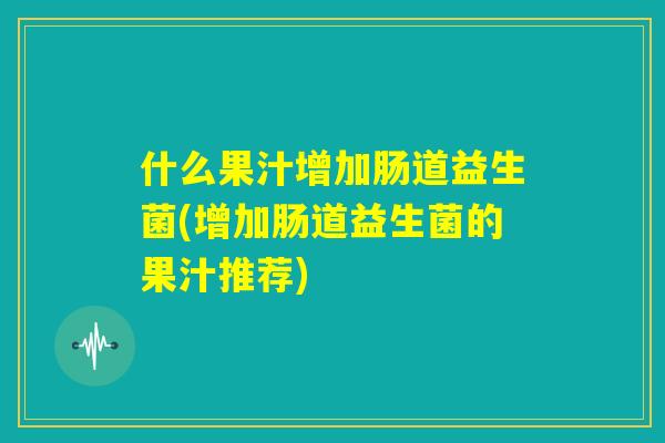 什么果汁增加肠道益生菌(增加肠道益生菌的果汁推荐)